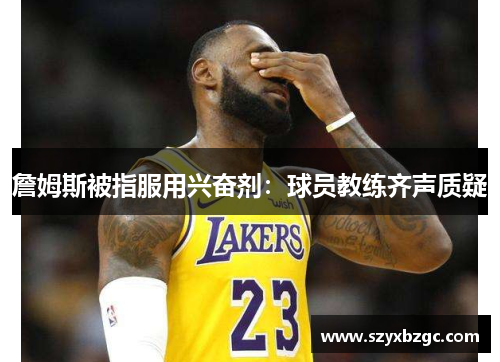 詹姆斯被指服用兴奋剂：球员教练齐声质疑
