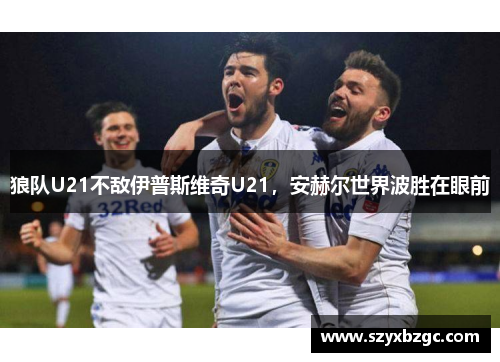 狼队U21不敌伊普斯维奇U21，安赫尔世界波胜在眼前